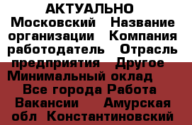 АКТУАЛЬНО. Московский › Название организации ­ Компания-работодатель › Отрасль предприятия ­ Другое › Минимальный оклад ­ 1 - Все города Работа » Вакансии   . Амурская обл.,Константиновский р-н